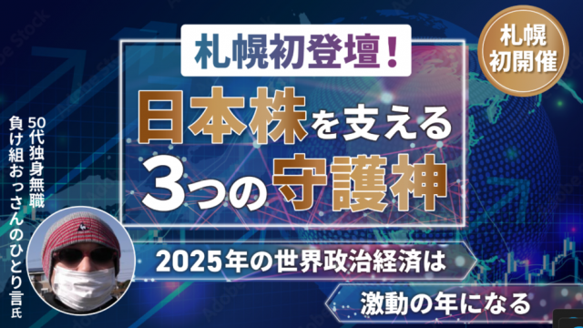 日本株を支える３つの守護神 ～札幌初登壇！　2025年の世界政治経済は激動の年になる～